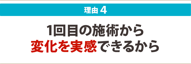 4:1回目の施術から変化を実感できるから