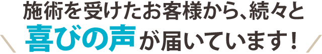 施術を受けたお客さまから、続々と喜びの声が届いています!