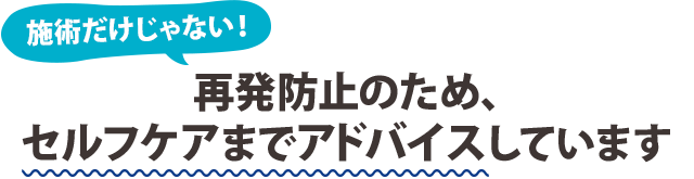 施術だけじゃない!再発防止のため、セルフケアまでアドバイスしています