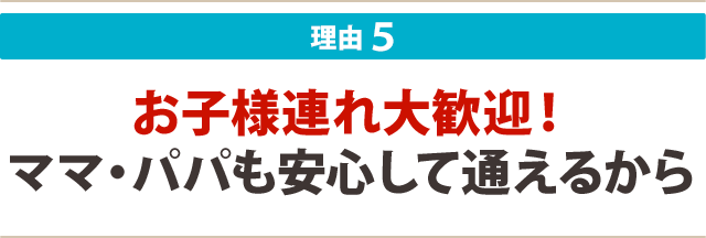 5:お子様連れ大歓迎! ママ・パパも安心して通えるから