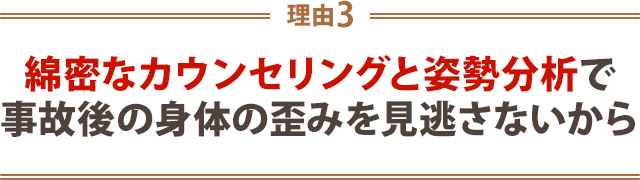 3.綿密なカウンセリングと姿勢分析で事故後の身体の歪みを見逃さないから