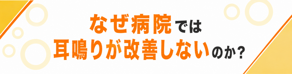 なぜ病院では耳鳴りが改善しないのか？